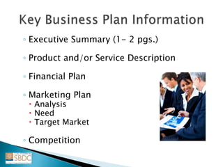 ◦ Executive Summary (1- 2 pgs.)
◦ Product and/or Service Description
◦ Financial Plan
◦ Marketing Plan
 Analysis
 Need
 Target Market
◦ Competition
 