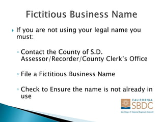  If you are not using your legal name you
must:
◦ Contact the County of S.D.
Assessor/Recorder/County Clerk’s Office
◦ File a Fictitious Business Name
◦ Check to Ensure the name is not already in
use
 