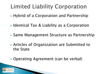  Hybrid of a Corporation and Partnership
 Identical Tax & Liability as a Corporation
 Same Management Structure as Partnership
 Articles of Organization are Submitted to
the State
 Operating Agreement (can be verbal)
 