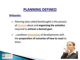 Wikipedia:
 Planning (also called forethought) is the process
of thinking about and organizing the activities
required to achieve a desired goal.
 …combines forecasting of developments with
the preparation of scenarios of how to react to
them
 