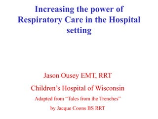 Jason Ousey EMT, RRT
Children’s Hospital of Wisconsin
Adapted from “Tales from the Trenches”
by Jacque Coons BS RRT
Increasing the power of
Respiratory Care in the Hospital
setting
 