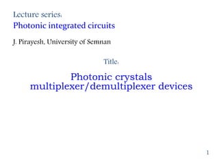 Lecture series:
Photonic integrated circuits
J. Pirayesh, University of Semnan
Title:
Photonic crystals
multiplexer/demultiplexer devices
1
 