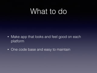 What to do
• Make app that looks and feel good on each
platform
• One code base and easy to maintain
 