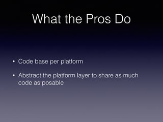 What the Pros Do
• Code base per platform
• Abstract the platform layer to share as much
code as posable
 