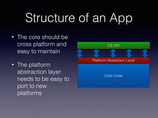 • The core should be
cross platform and
easy to maintain
• The platform
abstraction layer
needs to be easy to
port to new
platforms
Structure of an App
Platform Abstaction Level
Core Code
OS API
 