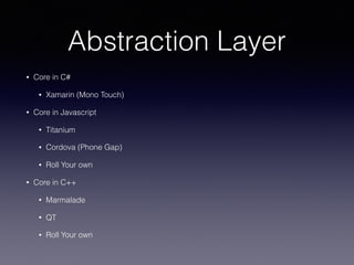Abstraction Layer
• Core in C#
• Xamarin (Mono Touch)
• Core in Javascript
• Titanium
• Cordova (Phone Gap)
• Roll Your own
• Core in C++
• Marmalade
• QT
• Roll Your own
 