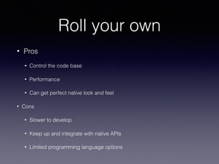 Roll your own
• Pros
• Control the code base
• Performance
• Can get perfect native look and feel
• Cons
• Slower to develop
• Keep up and integrate with native APIs
• Limited programming language options
 
