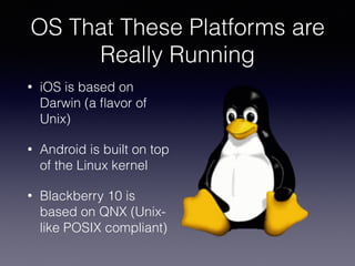 OS That These Platforms are
Really Running
• iOS is based on
Darwin (a ﬂavor of
Unix)
• Android is built on top
of the Linux kernel
• Blackberry 10 is
based on QNX (Unix-
like POSIX compliant)
 