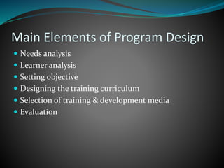 Main Elements of Program Design
 Needs analysis
 Learner analysis
 Setting objective
 Designing the training curriculum
 Selection of training & development media
 Evaluation
 