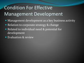 Condition For Effective
Management Development
 Management development as a key business activity
 Relation to corporate strategy & change
 Related to individual need & potential for
development
 Evaluation & review
 