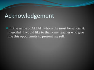 Acknowledgement
 In the name of ALLAH who is the most beneficial &
merciful . I would like to thank my teacher who give
me this opportunity to present my self.
 