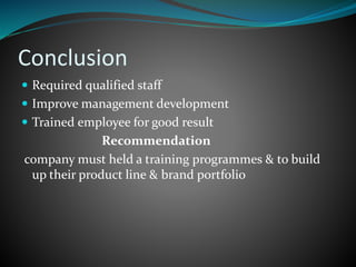 Conclusion
 Required qualified staff
 Improve management development
 Trained employee for good result
Recommendation
company must held a training programmes & to build
up their product line & brand portfolio
 