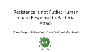 Resistance is not Futile: Human
Innate Response to Bacterial
Attack
Power Rangers: Aisleen Floyd, Emma Smith and Mischka Alli
 