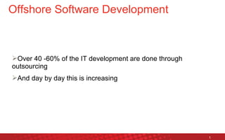 Over 40 -60% of the IT development are done through
outsourcing
And day by day this is increasing
1
Offshore Software Development
 