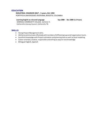 EDUCATION
INDUSTRIAL ENGINEER (BS)*, 5 years, Oct 1992
PONTIFICIA UNIVERSIDAD JAVERIANA, BOGOTA, COLOMBIA
Learning English...