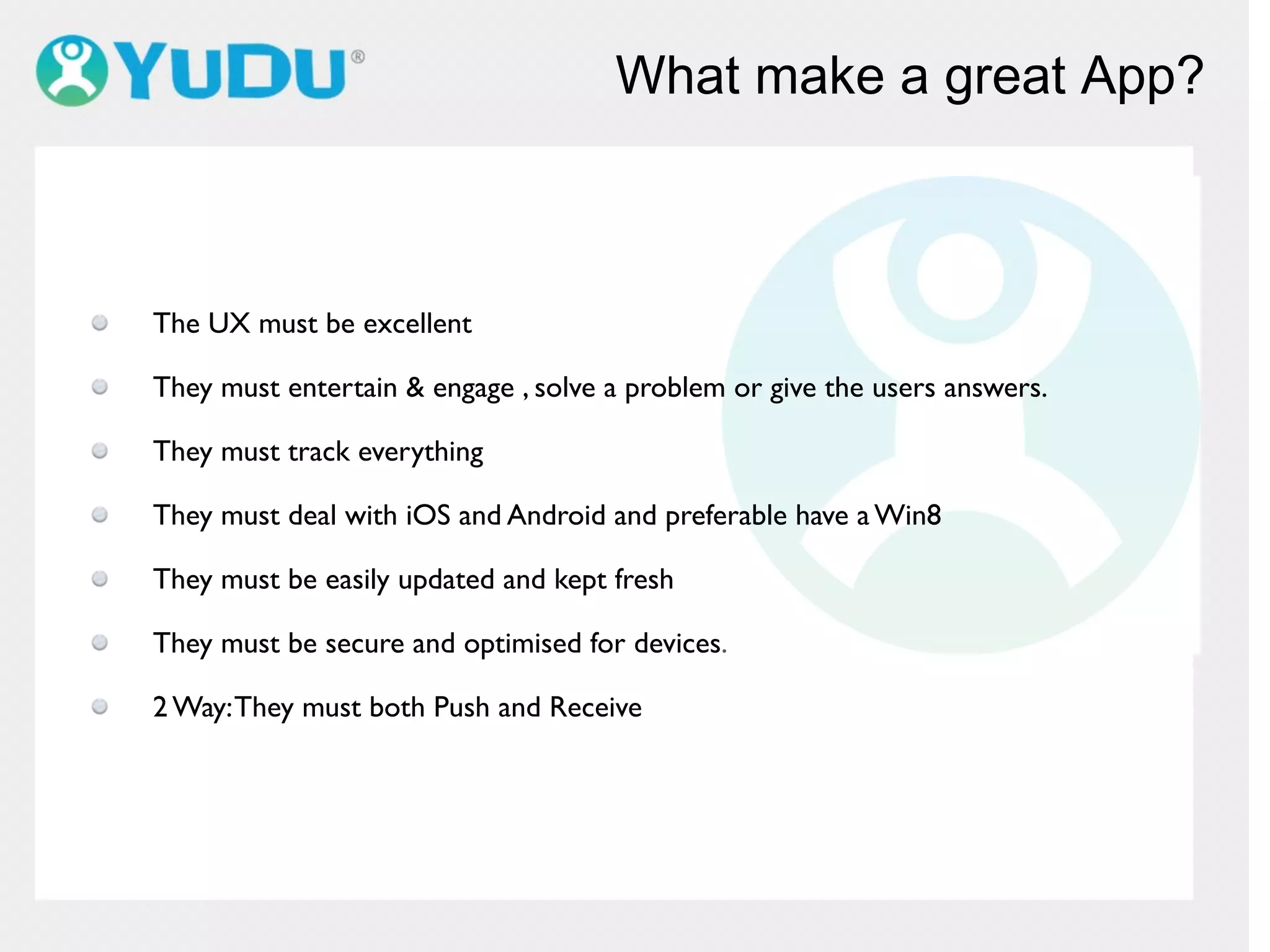 What make a great App?
The UX must be excellent
They must entertain & engage , solve a problem or give the users answers.
They must track everything
They must deal with iOS and Android and preferable have a Win8
They must be easily updated and kept fresh
They must be secure and optimised for devices.
2 Way:They must both Push and Receive
 