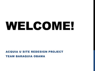 WELCOME!
ACQUIA U SITE REDESIGN PROJECT
TEAM BARAQUIA OBAMA
 
