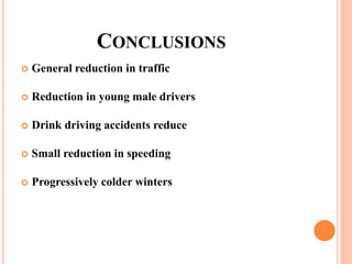 CONCLUSIONS
 General reduction in traffic
 Reduction in young male drivers
 Drink driving accidents reduce
 Small reduction in speeding
 Progressively colder winters
 