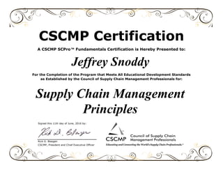 Signed this 11th day of June, 2016 by:
Rick D. Blasgen
CSCMP, President and Chief Executive Officer
Supply Chain Management
Principles
CSCMP Certification
A CSCMP SCPro™ Fundamentals Certification is Hereby Presented to:
Jeffrey Snoddy
For the Completion of the Program that Meets All Educational Development Standards
as Established by the Council of Supply Chain Management Professionals for:
 