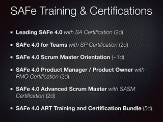 SAFe Training & Certiﬁcations
Leading SAFe 4.0 with SA Certiﬁcation (2d)
SAFe 4.0 for Teams with SP Certiﬁcation (2d)
SAFe 4.0 Scrum Master Orientation (~1d)
SAFe 4.0 Product Manager / Product Owner with
PMO Certiﬁcation (2d)
SAFe 4.0 Advanced Scrum Master with SASM
Certiﬁcation (2d)
SAFe 4.0 ART Training and Certiﬁcation Bundle (5d)
 