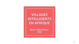 VILLAGES
INTELLIGENTS
EN AFRIQUE
Oscar Delafontaine -
2016
1
 