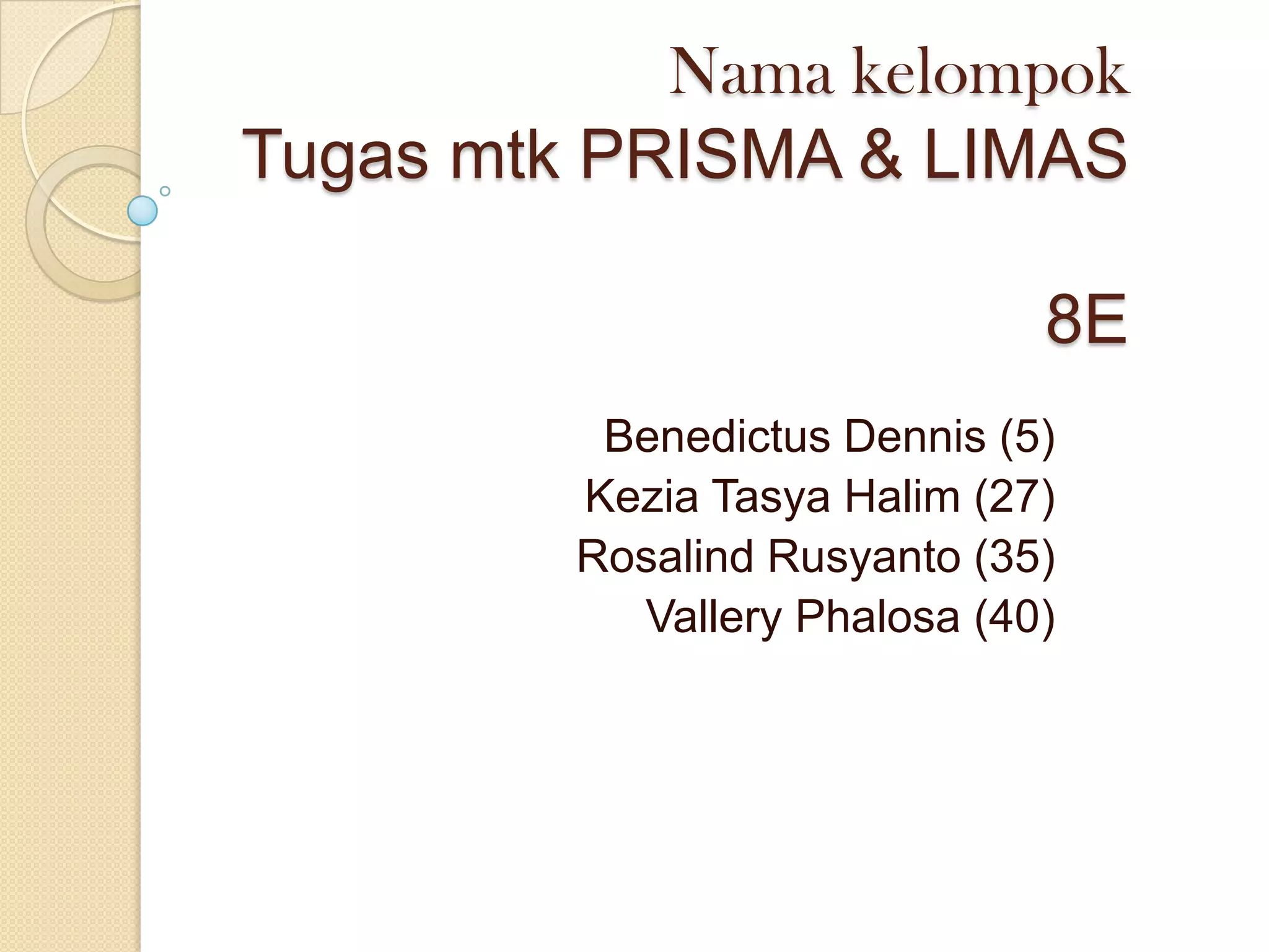 Nama kelompok
Tugas mtk PRISMA & LIMAS
8E
Benedictus Dennis (5)
Kezia Tasya Halim (27)
Rosalind Rusyanto (35)
Vallery Phalosa (40)