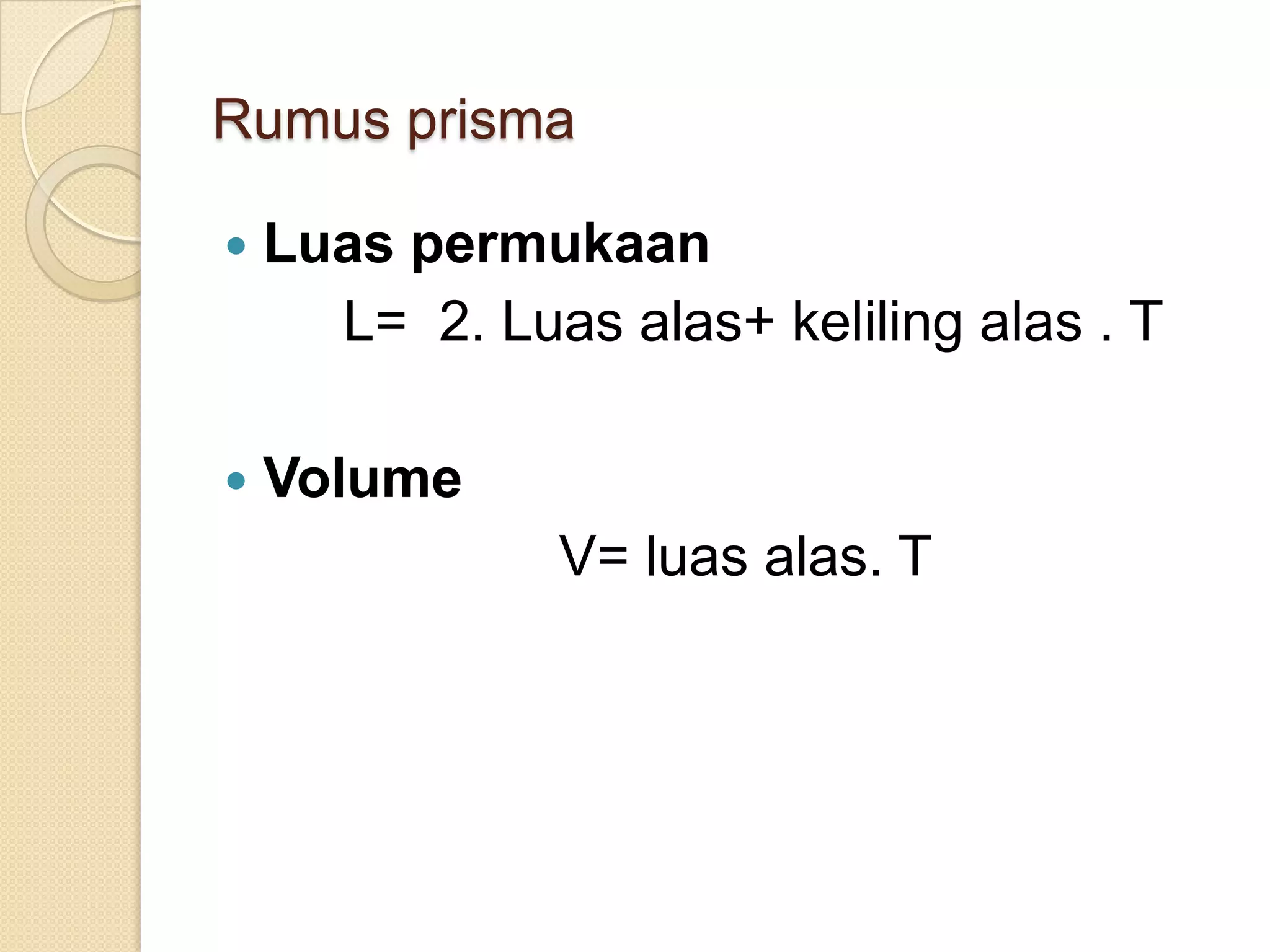 Rumus prisma
Luas permukaan
L= 2. Luas alas+ keliling alas . T
Volume
V= luas alas. T
