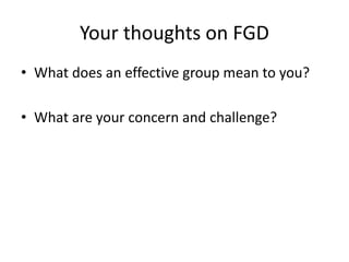 Your thoughts on FGD
• What does an effective group mean to you?
• What are your concern and challenge?
 