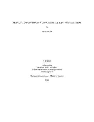 MODELING AND CONTROL OF A GASOLINE DIRECT INJECTION FUEL SYSTEM
By
Mengyan Gu
A THESIS
Submitted to
Michigan State University
in partial fulfillment of the requirements
for the degree of
Mechanical Engineering – Master of Science
2015
 