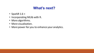 What’s next?
• SparkR 1.6	+
• Incorporating	MLlib with	R.
• More	algorithms.
• More	visualization.
• More	power	for	you	to	enhance	your	analytics.		
 