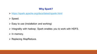 Why Spark?
Ø https://spark.apache.org/docs/latest/sparkr.html
Ø Speed.
Ø Easy to use (Installation and working)
Ø Integrality with hadoop: Spark enables you to work with HDFS.
Ø In memory.
Ø Replacing MapReduce.
 