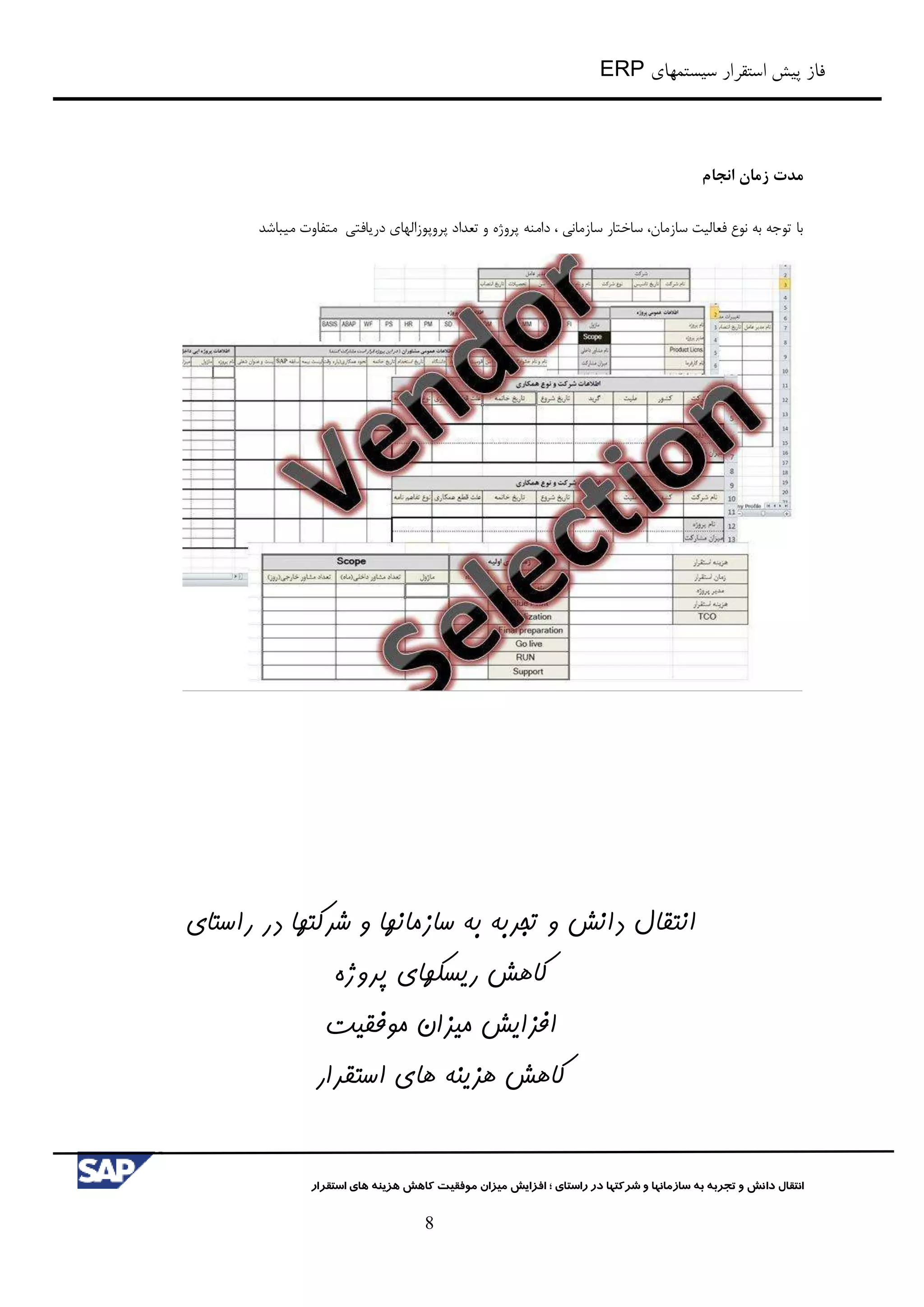 ‫سیستمهای‬ ‫استقرار‬ ‫پیش‬ ‫فاز‬ERP
‫شرکت‬ ‫و‬ ‫سازمانها‬ ‫به‬ ‫تجربه‬ ‫و‬ ‫دانش‬ ‫انتقال‬‫راستای‬ ‫در‬ ‫ها‬‫؛‬‫استقرار‬ ‫های‬ ‫هزینه‬ ‫کاهش‬ ‫موفقیت‬ ‫میزان‬ ‫افزایش‬
8
‫مدت‬‫انجام‬ ‫زمان‬
‫با‬،‫سازمان‬ ‫فعالیت‬ ‫نوع‬ ‫به‬ ‫توجه‬، ‫سازماني‬ ‫ساختار‬‫پروژه‬ ‫دامنه‬‫دریافتي‬ ‫پروپوزالهای‬ ‫تعداد‬ ‫و‬‫میباشد‬ ‫متفاوت‬
‫راستای‬ ‫در‬ ‫شرکتها‬ ‫و‬ ‫سازمانها‬ ‫به‬ ‫تجربه‬ ‫و‬ ‫دانش‬ ‫انتقال‬
‫پروژه‬ ‫ریسکهای‬ ‫کاهش‬
‫موفقیت‬ ‫میزان‬ ‫افزایش‬
‫استقرار‬ ‫های‬ ‫هزینه‬ ‫کاهش‬
 