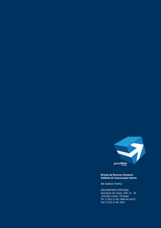 Direção de Recursos Humanos
Gabinete de Comunicação Interna
WE HANDLE PEOPLE
GROUNDFORCE PORTUGAL
Aeroporto de Lisboa, Edif. 25 - 6º
1704-801 Lisboa | Portugal
Tel. (+351) 21 841 5000 ext.34227
Fax (+351) 21 841 6241
 