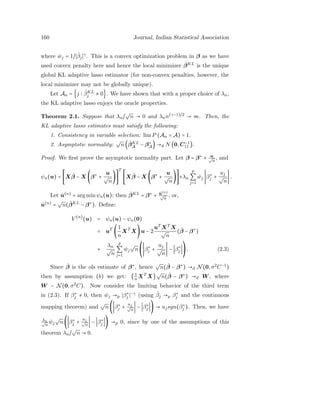 160 Journal, Indian Statistical Association
where ˆwj = 1/ ˆβj
γ
. This is a convex optimization problem in β as we have
used convex penalty here and hence the local minimizer ˆβKL
is the unique
global KL adaptive lasso estimator (for non-convex penalties, however, the
local minimizer may not be globally unique).
Let An = {j ˆβKL
j ≠ 0}. We have shown that with a proper choice of λn,
the KL adaptive lasso enjoys the oracle properties.
Theorem 2.1. Suppose that λn/
√
n → 0 and λnn(γ−1)/2
→ ∞. Then, the
KL adaptive lasso estimates must satisfy the following:
1. Consistency in variable selection: limP (An = A) = 1.
2. Asymptotic normality:
√
n( ˆβKL
A − β∗
A) →d N (0,C−1
11 ).
Proof. We ﬁrst prove the asymptotic normality part. Let β = β∗
+ u√
n
, and
ψn(u) =
⎡
⎢
⎢
⎢
⎣
X ˆβ − X (β∗
+
u
√
n
)
⎤
⎥
⎥
⎥
⎦
T ⎡
⎢
⎢
⎢
⎣
X ˆβ − X (β∗
+
u
√
n
)
⎤
⎥
⎥
⎥
⎦
+λn
p
∑
j=1
ˆwj β∗
j +
uj
√
n
.
Let ˆu(n)
= arg minψn(u); then ˆβKL
= β∗
+ ˆu(n)
√
n
, or,
ˆu(n)
=
√
n( ˆβKL
− β∗
). Deﬁne:
V (n)
(u) = ψn(u) − ψn(0)
= uT
(
1
n
XT
X)u − 2
uT
XT
X
√
n
( ˆβ − β∗
)
+
λn
√
n
p
∑
j=1
ˆwj
√
n
⎛
⎝
β∗
j +
uj
√
n
− β∗
j
⎞
⎠
. (2.3)
Since ˆβ is the ols estimate of β∗
, hence
√
n( ˆβ − β∗
) →d N(0,σ2
C−1
)
then by assumption (b) we get: ( 1
nXT
X)
√
n( ˆβ − β∗
) →d W , where
W ∼ N(0,σ2
C). Now consider the limiting behavior of the third term
in (2.3). If β∗
j ≠ 0, then ˆwj →p β∗
j
−γ
(using ˆβj →p β∗
j and the continuous
mapping theorem) and
√
n( β∗
j +
uj
√
n
− β∗
j ) → ujsgn(β∗
j ). Then, we have
λn√
n
ˆwj
√
n( β∗
j +
uj
√
n
− β∗
j ) →p 0, since by one of the assumptions of this
theorem λn/
√
n → 0.
 