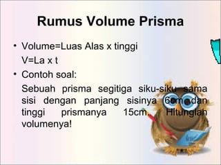 Rumus Volume Prisma
• Volume=Luas Alas x tinggi
V=La x t
• Contoh soal:
Sebuah prisma segitiga siku-siku sama
sisi dengan ...