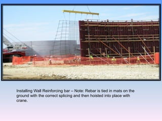 Installing Wall Reinforcing bar – Note: Rebar is tied in mats on the
ground with the correct splicing and then hoisted into place with
crane.
 