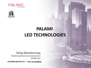 PALAMI
LED TECHNOLOGIES
Yuliya Beztalannaya
Marketing & Business Development
Middle East
yuliya@progentrd.com + 971 55 2919633
 