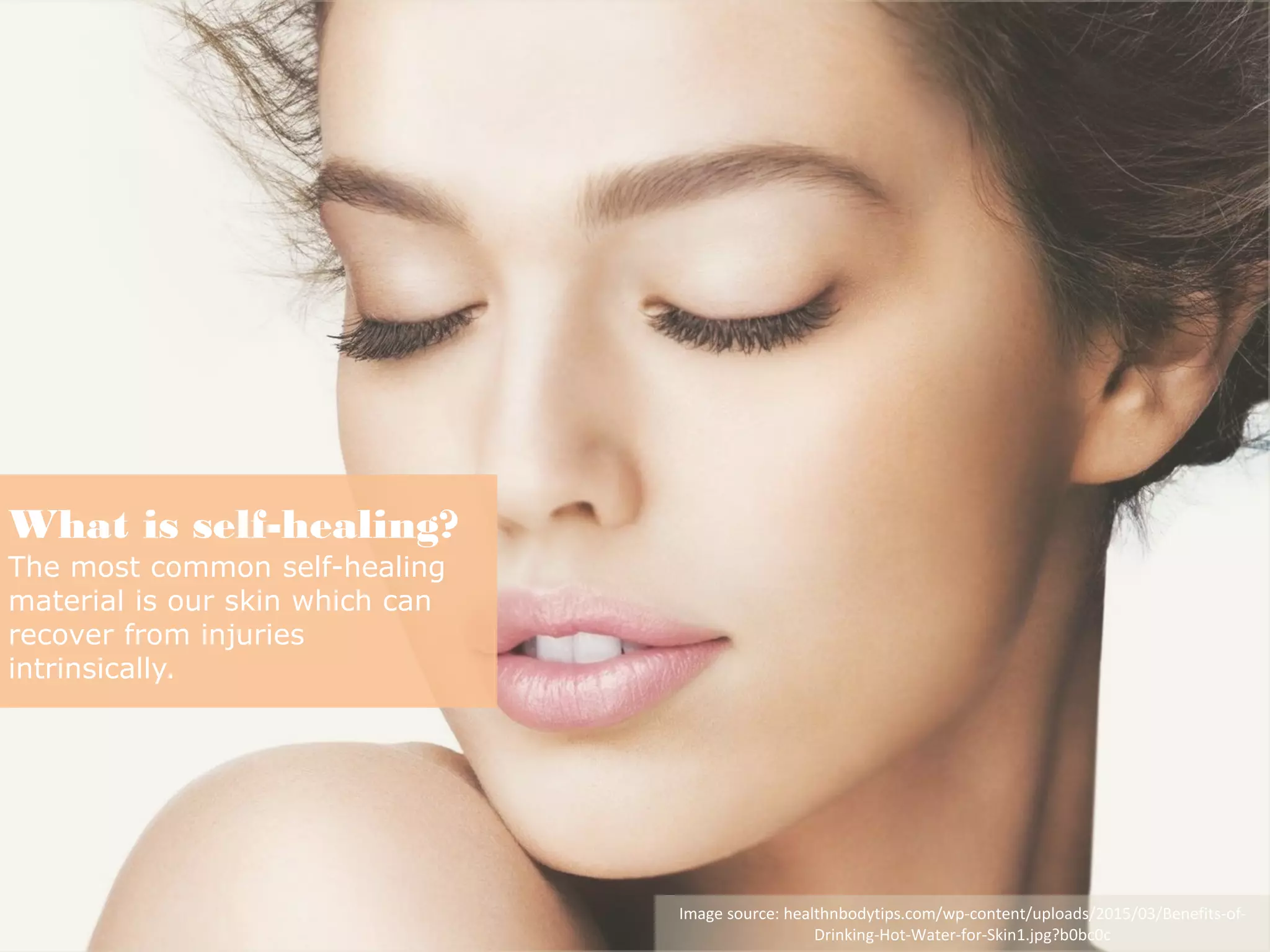 What is self-healing?
The most common self-healing
material is our skin which can
recover from injuries
intrinsically.
Image source: healthnbodytips.com/wp-content/uploads/2015/03/Benefits-of-
Drinking-Hot-Water-for-Skin1.jpg?b0bc0c
 