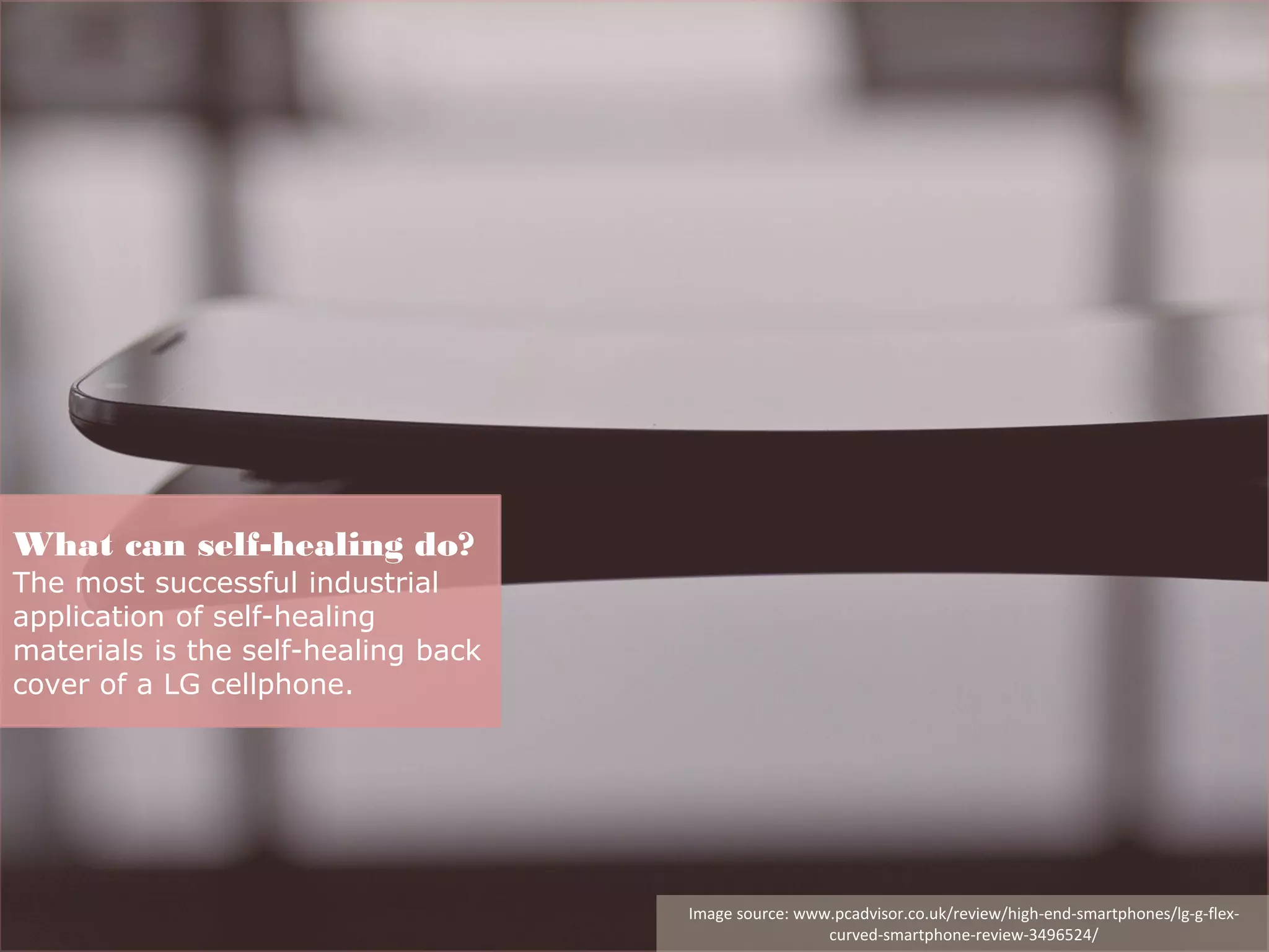 What can self-healing do?
The most successful industrial
application of self-healing
materials is the self-healing back
cover of a LG cellphone.
Image source: www.pcadvisor.co.uk/review/high-end-smartphones/lg-g-flex-
curved-smartphone-review-3496524/
 