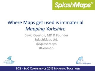 Where Maps get used is immaterial
Mapping Yorkshire
David Overton, MD & Founder
SplashMaps Ltd.
@SplashMaps
#Geomob
 