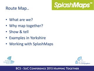 Route Map..
• What are we?
• Why map together?
• Show & tell
• Examples in Yorkshire
• Working with SplashMaps
 