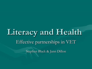 Literacy and HealthLiteracy and Health
Effective partnerships in VETEffective partnerships in VET
Stephen Black & Jann DillonStephen Black & Jann Dillon
 
