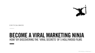 BECOME A VIRAL MARKETING NINJA
©2013 Critical Mass, Inc. All Rights Reserved | 1
HOW? BY DISCOVERING THE ‘VIRAL SECRETS’ OF 5 HOLLYWOOD FILMS
 