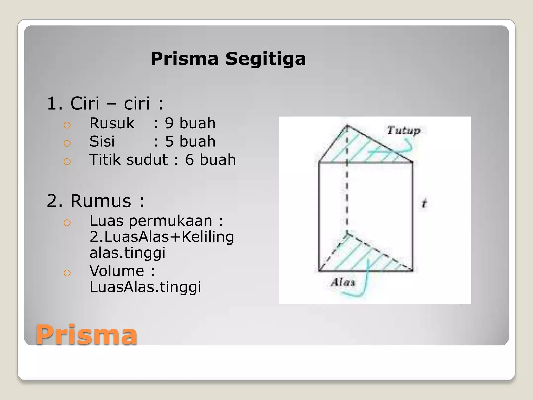 Prisma
Prisma Segitiga
1. Ciri – ciri :
o Rusuk : 9 buah
o Sisi : 5 buah
o Titik sudut : 6 buah
2. Rumus :
o Luas permukaan :
2.LuasAlas+Keliling
alas.tinggi
o Volume :
LuasAlas.tinggi
 