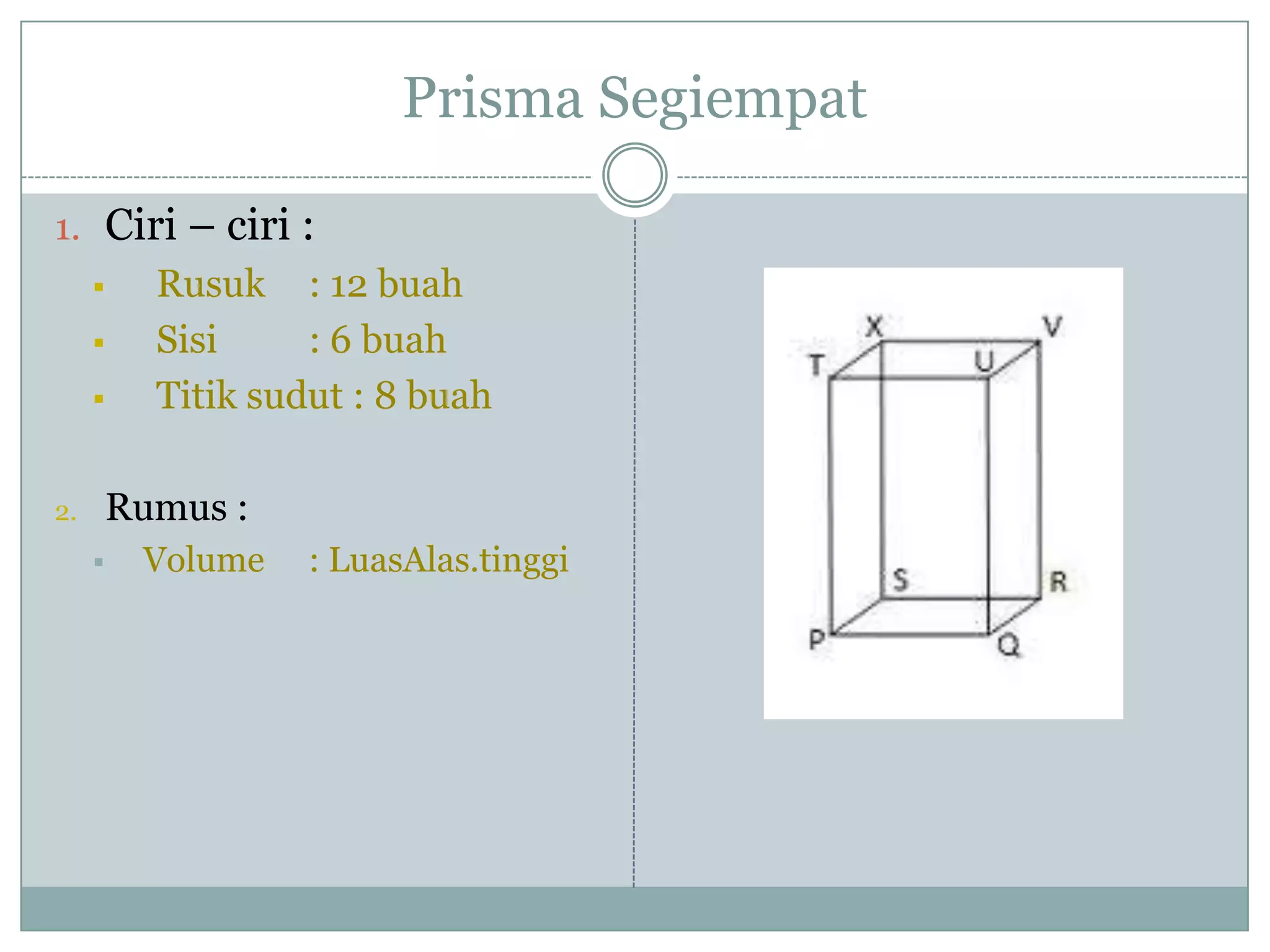 Prisma Segiempat
1. Ciri – ciri :
 Rusuk : 12 buah
 Sisi : 6 buah
 Titik sudut : 8 buah
2. Rumus :
 Volume : LuasAlas.tinggi
 