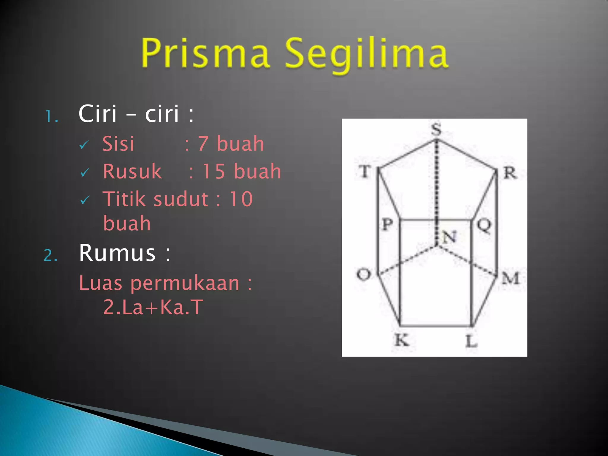 1. Ciri – ciri :
 Sisi : 7 buah
 Rusuk : 15 buah
 Titik sudut : 10
buah
2. Rumus :
Luas permukaan :
2.La+Ka.T
 