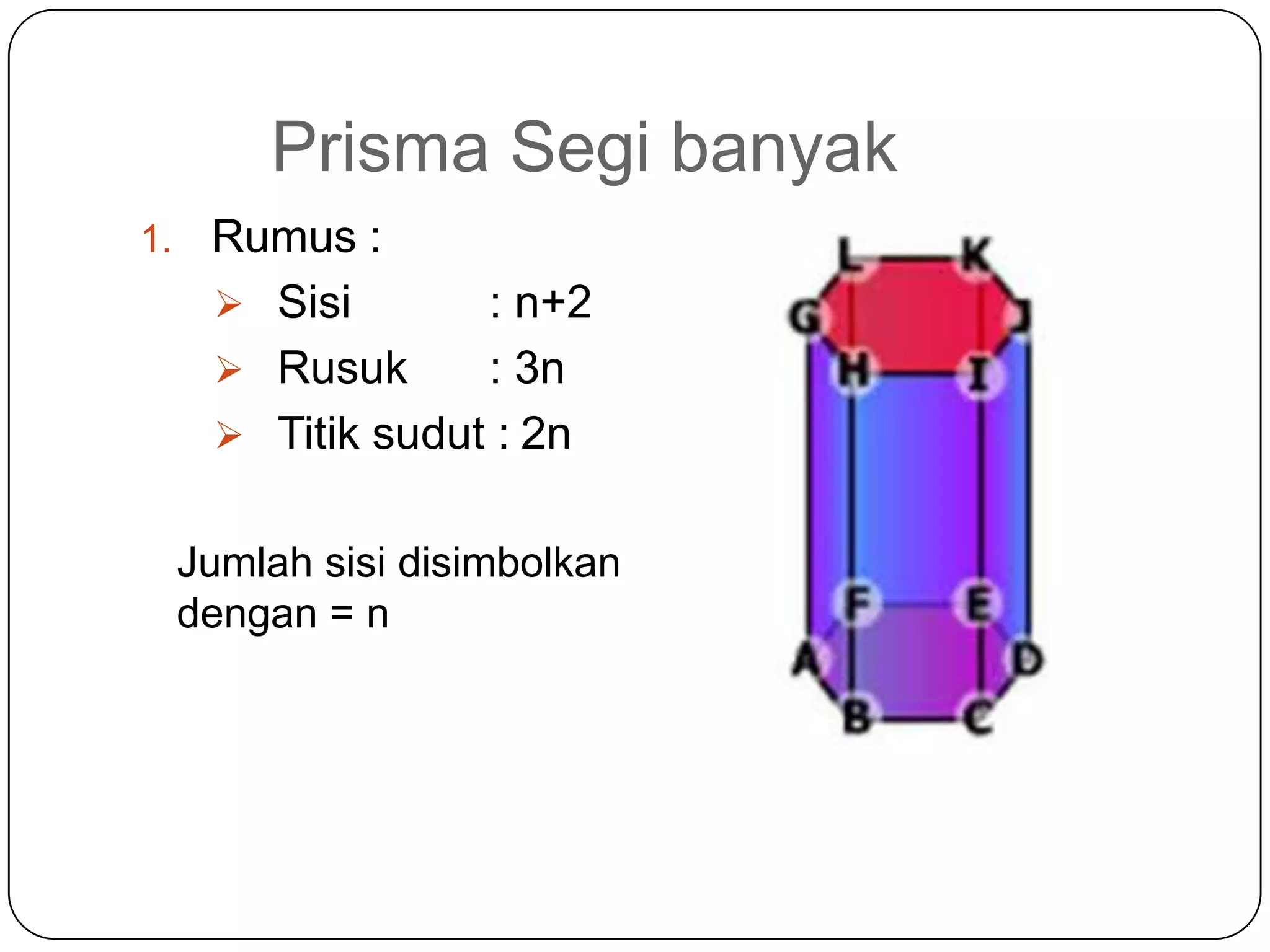 Prisma Segi banyak
1. Rumus :
 Sisi : n+2
 Rusuk : 3n
 Titik sudut : 2n
Jumlah sisi disimbolkan
dengan = n
 