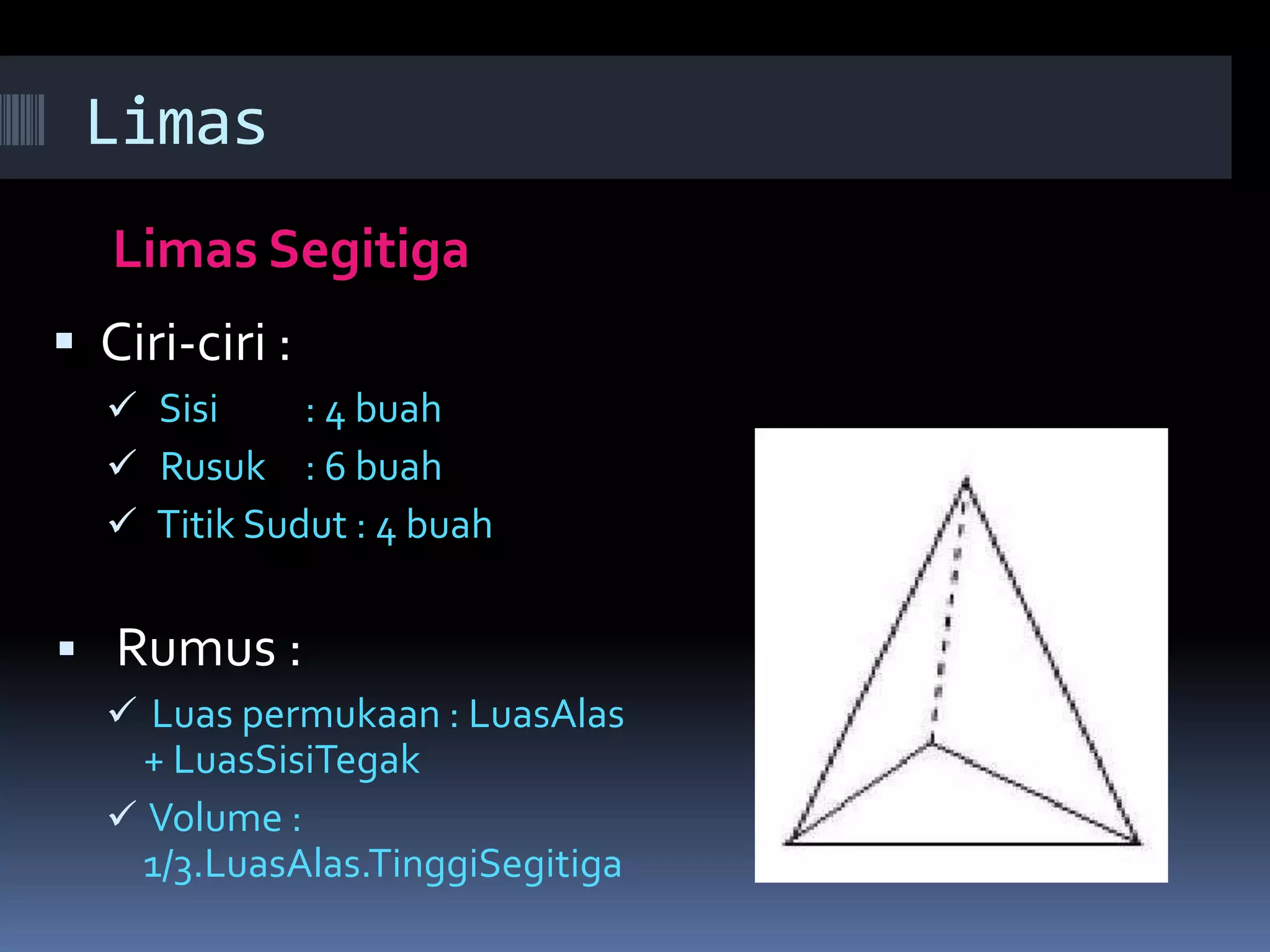 Limas
Limas Segitiga
 Ciri-ciri :
 Sisi : 4 buah
 Rusuk : 6 buah
 Titik Sudut : 4 buah
 Rumus :
 Luas permukaan : LuasAlas
+ LuasSisiTegak
 Volume :
1/3.LuasAlas.TinggiSegitiga
 