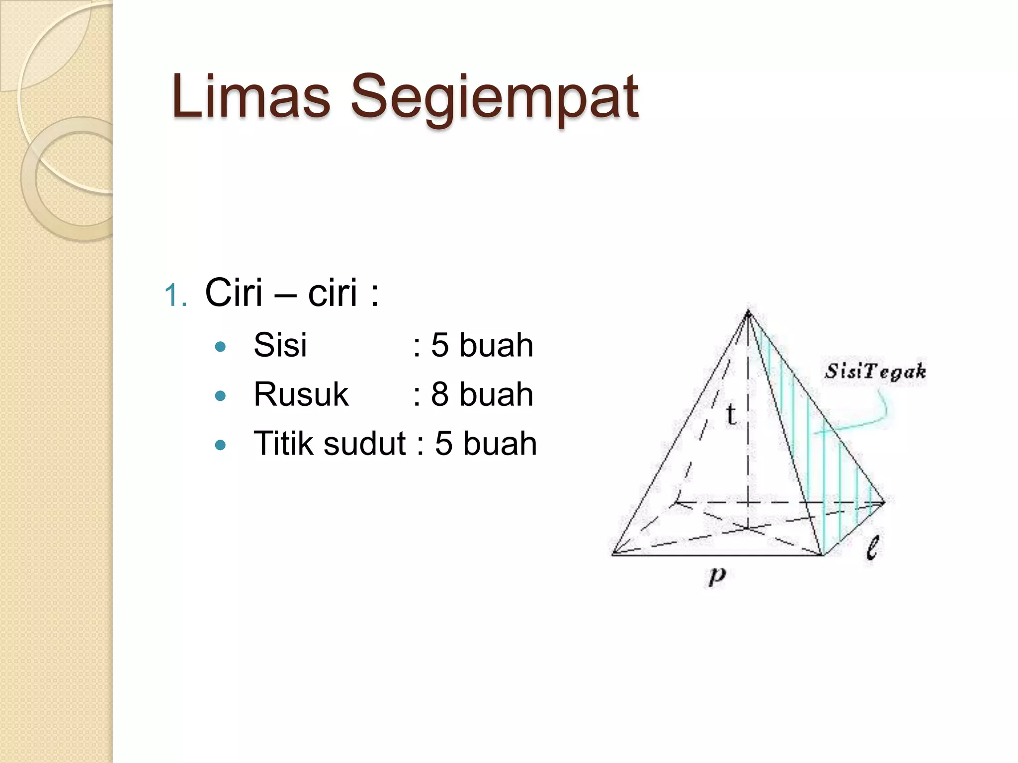 Limas Segiempat
1. Ciri – ciri :
 Sisi : 5 buah
 Rusuk : 8 buah
 Titik sudut : 5 buah
 