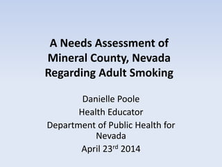 A Needs Assessment of
Mineral County, Nevada
Regarding Adult Smoking
Danielle Poole
Health Educator
Department of Public Health for
Nevada
April 23rd 2014
 